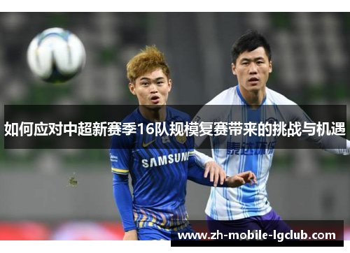 如何应对中超新赛季16队规模复赛带来的挑战与机遇