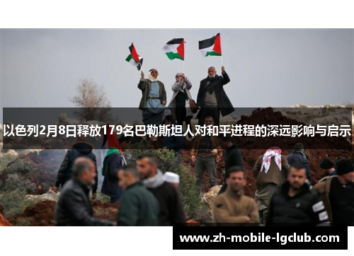 以色列2月8日释放179名巴勒斯坦人对和平进程的深远影响与启示
