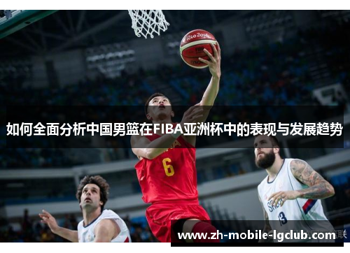 如何全面分析中国男篮在FIBA亚洲杯中的表现与发展趋势