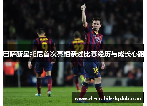 巴萨新星托尼首次亮相亲述比赛经历与成长心路