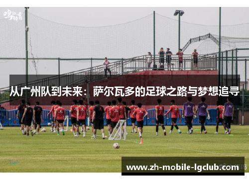 从广州队到未来：萨尔瓦多的足球之路与梦想追寻