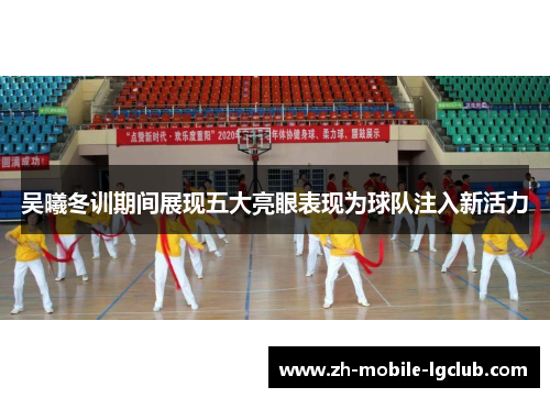 吴曦冬训期间展现五大亮眼表现为球队注入新活力