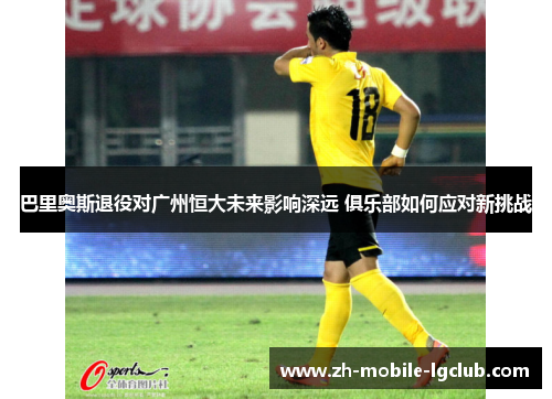 巴里奥斯退役对广州恒大未来影响深远 俱乐部如何应对新挑战