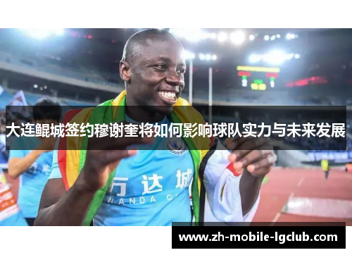 大连鲲城签约穆谢奎将如何影响球队实力与未来发展