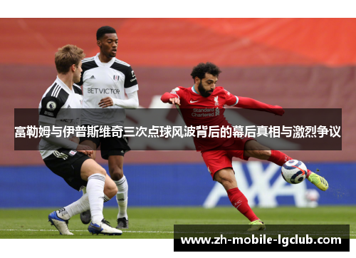 富勒姆与伊普斯维奇三次点球风波背后的幕后真相与激烈争议