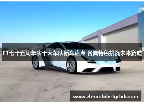 F1七十五周年庆十大车队新车盘点 各具特色挑战未来赛道