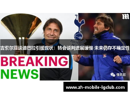 吉索尔菲谈迪巴拉引援现状：转会谈判进展缓慢 未来仍存不确定性