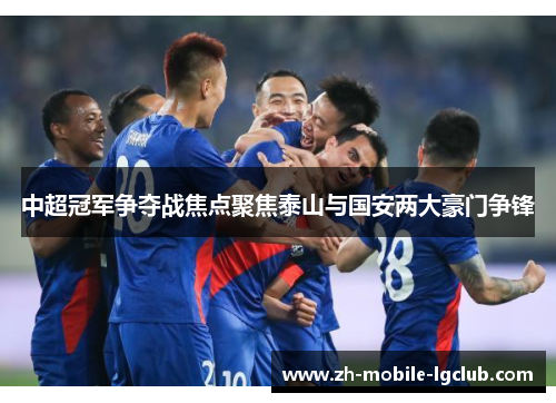 中超冠军争夺战焦点聚焦泰山与国安两大豪门争锋