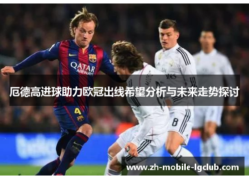 厄德高进球助力欧冠出线希望分析与未来走势探讨