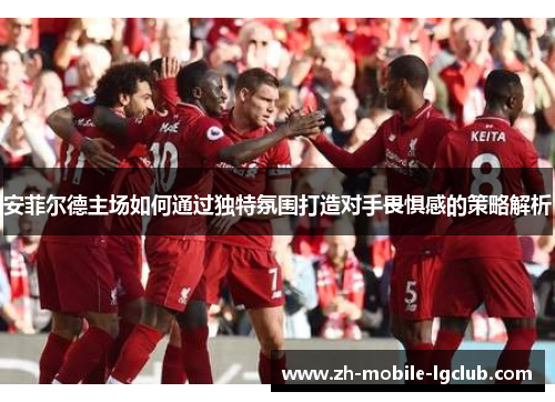 安菲尔德主场如何通过独特氛围打造对手畏惧感的策略解析