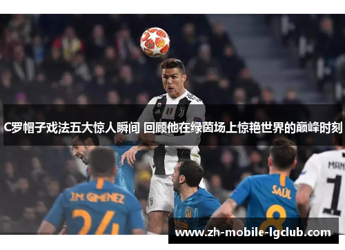 C罗帽子戏法五大惊人瞬间 回顾他在绿茵场上惊艳世界的巅峰时刻