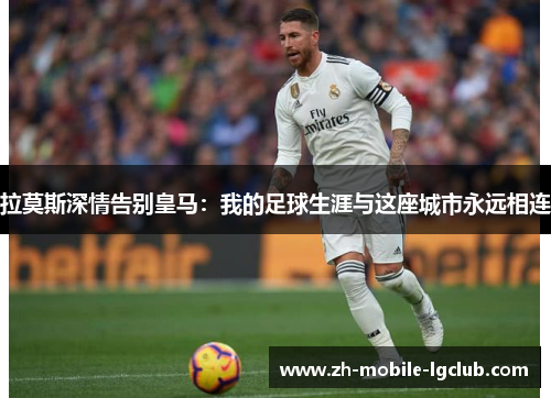 拉莫斯深情告别皇马：我的足球生涯与这座城市永远相连