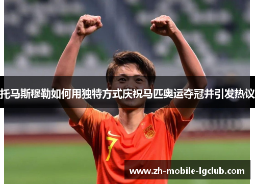 托马斯穆勒如何用独特方式庆祝马匹奥运夺冠并引发热议