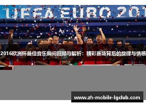 2016欧洲杯最佳音乐瞬间回顾与解析：精彩赛场背后的旋律与情感