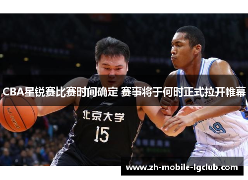 CBA星锐赛比赛时间确定 赛事将于何时正式拉开帷幕