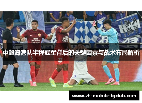 中超海港队半程冠军背后的关键因素与战术布局解析