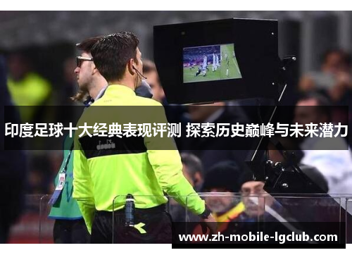 印度足球十大经典表现评测 探索历史巅峰与未来潜力