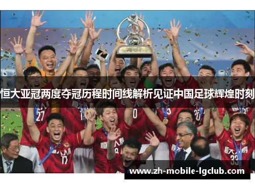 恒大亚冠两度夺冠历程时间线解析见证中国足球辉煌时刻