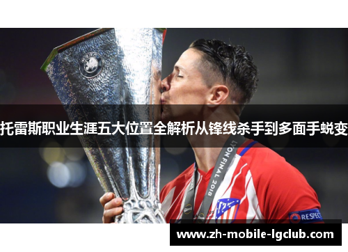 托雷斯职业生涯五大位置全解析从锋线杀手到多面手蜕变