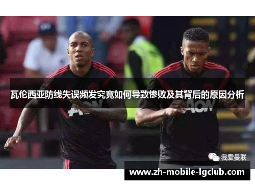 瓦伦西亚防线失误频发究竟如何导致惨败及其背后的原因分析