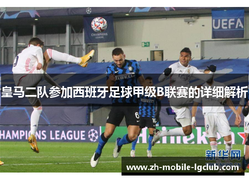 皇马二队参加西班牙足球甲级B联赛的详细解析
