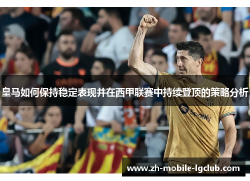 皇马如何保持稳定表现并在西甲联赛中持续登顶的策略分析