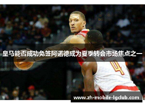 皇马能否成功免签阿诺德成为夏季转会市场焦点之一