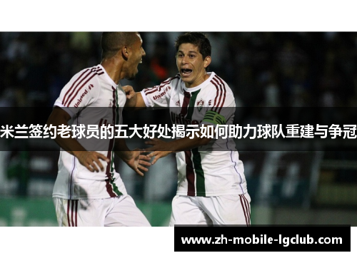 米兰签约老球员的五大好处揭示如何助力球队重建与争冠