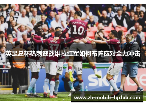 英足总杯热刺迎战维拉红军如何布阵应对全力冲击