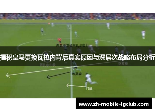 揭秘皇马更换瓦拉内背后真实原因与深层次战略布局分析