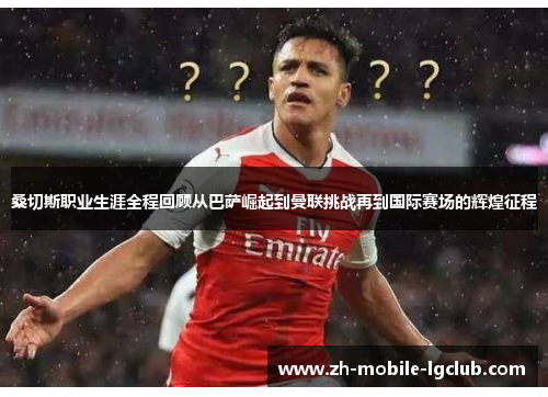 桑切斯职业生涯全程回顾从巴萨崛起到曼联挑战再到国际赛场的辉煌征程