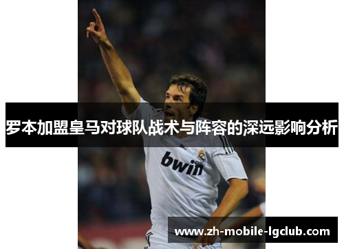 罗本加盟皇马对球队战术与阵容的深远影响分析