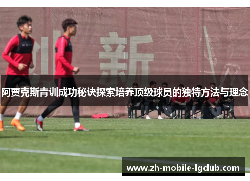 阿贾克斯青训成功秘诀探索培养顶级球员的独特方法与理念