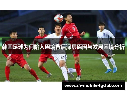 韩国足球为何陷入困境背后深层原因与发展困境分析