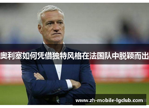 奥利塞如何凭借独特风格在法国队中脱颖而出