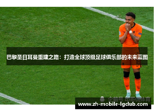 巴黎圣日耳曼重建之路：打造全球顶级足球俱乐部的未来蓝图