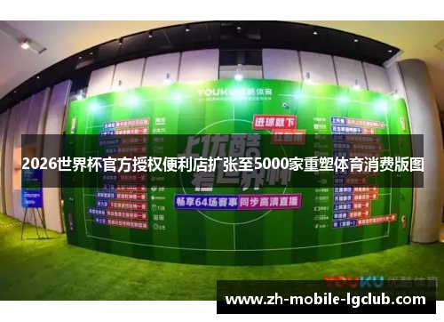 2026世界杯官方授权便利店扩张至5000家重塑体育消费版图